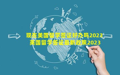 现在美国留学签证好办吗2023 英国留学签证最新政策2023年